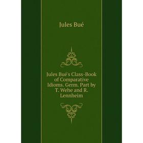 

Книга Jules Bué's Class-Book of Comparative Idioms. Germ. Part by T. Wehe and R. Lennheim