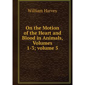 

Книга On the Motion of the Heart and Blood in Animals, Volumes 1-3; Volume 5