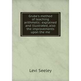 

Книга Grube's method of teaching arithmetic: explained and illustrated, also the improvements upon the me