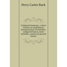 

Книга Unfigured harmony; a short treatise on modulation, harmonization of melodies, unfigured basses, inner melodies, canons ad ground basses