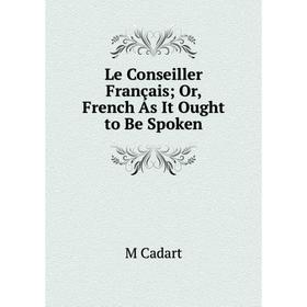 

Книга Le Conseiller Français; Or, French As It Ought to Be Spoken