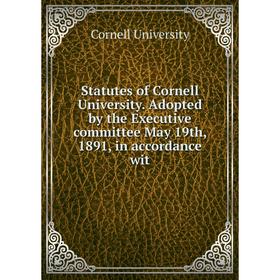 

Книга Statutes of Cornell University. Adopted by the Executive committee May 19th, 1891, in accordance wit