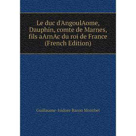 

Книга Le duc d'AngoulAome, Dauphin, comte de Marnes, fils aArnAc du roi de France