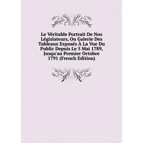 

Книга Le Véritable Portrait De Nos Législateurs, Ou Galerie Des Tableaux Exposés À La Vue Du Public Depuis Le 5 Mai 1789, Jusqu'au Premier Octobre 179