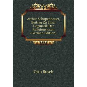 

Книга Arthur Schopenhauer, Beitrag Zu Einer Dogmatik Der Religionslosen (German Edition)