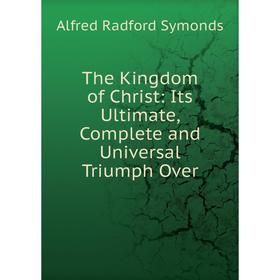 

Книга The Kingdom of Christ: Its Ultimate, Complete and Universal Triumph Over