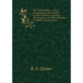 

Книга True Spiritualism: Also, a Contradiction of the Work by John E. Roberts, Entitled Spiritualism: Or, Bible Salvation Vs. Modern Spiritualism
