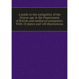 

Книга A guide to the antiquities of the bronze age in the Department of British and mediæval antiquities. With 10 plates and 148 illustrations