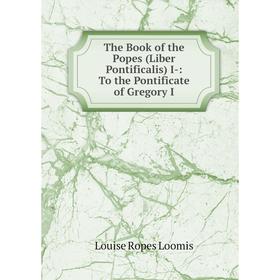 

Книга The Book of the Popes (Liber Pontificalis) I-: To the Pontificate of Gregory I