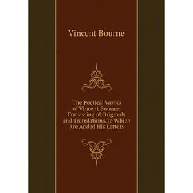 

Книга The Poetical Works of Vincent Bourne: Consisting of Originals and Translations.To Which Are Added His Letters