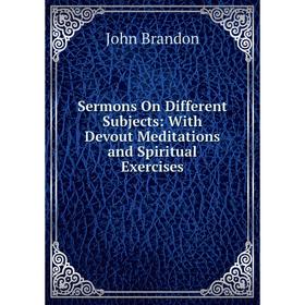 

Книга Sermons On Different Subjects: With Devout Meditations and Spiritual Exercises