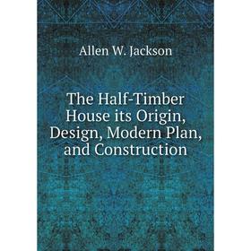 

Книга The Half-Timber House its Origin, Design, Modern Plan, and Construction