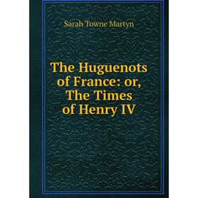 

Книга The Huguenots of France: or, The Times of Henry IV