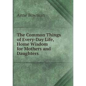 

Книга The Common Things of Every-Day Life, Home Wisdom for Mothers and Daughters