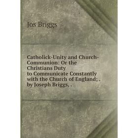 

Книга Catholick-Unity and Church-Communion: Or the Christians Duty to Communicate Constantly with the Church of England;. by Joseph Briggs,.