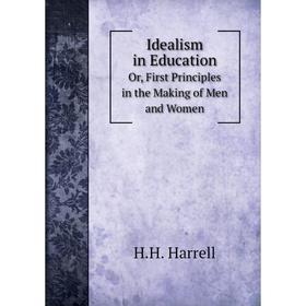 

Книга Idealism in Education Or, First Principles in the Making of Men and Women