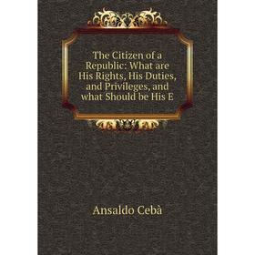 

Книга The Citizen of a Republic: What are His Rights, His Duties, and Privileges, and what Should be His E