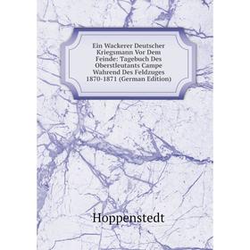 

Книга Ein Wackerer Deutscher Kriegsmann Vor Dem Feinde: Tagebuch Des Oberstleutants Campe Wahrend Des Feldzuges 1870-1871 (German Edition)