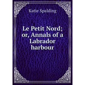

Книга Le Petit Nord or, Annals of a Labrador harbour