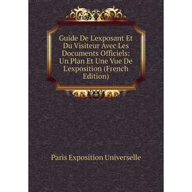 

Книга Guide De L'exposant Et Du Visiteur Avec Les Documents Officiels: Un Plan Et Une Vue De L'exposition (French Edition)