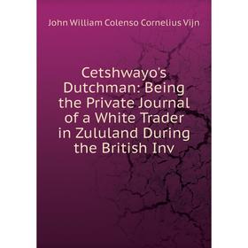 

Книга Cetshwayo's Dutchman: Being the Private Journal of a White Trader in Zululand During the British Inv