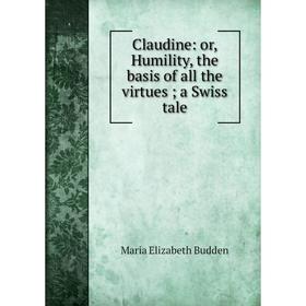 

Книга Claudine: or, Humility, the basis of all the virtues; a Swiss tale