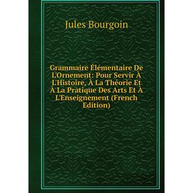 

Книга Grammaire Élémentaire De L'Ornement: Pour Servir À L'Histoire, À La Théorie Et À La Pratique Des Arts Et À L'Enseignement (French Edition)