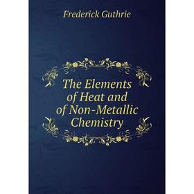 

Книга The Elements of Heat and of Non-Metallic Chemistry