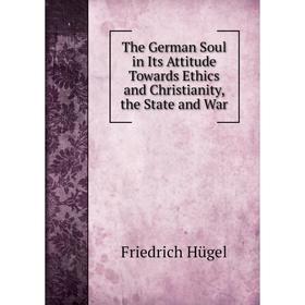 

Книга The German Soul in Its Attitude Towards Ethics and Christianity, the State and War