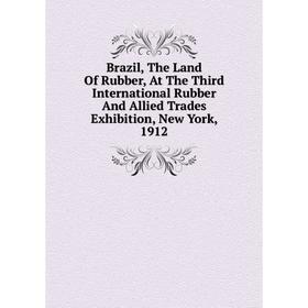 

Книга Brazil, The Land Of Rubber, At The Third International Rubber And Allied Trades Exhibition, New York, 1912