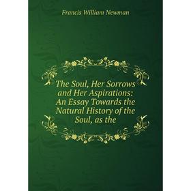 

Книга The Soul, Her Sorrows and Her Aspirations: An Essay Towards the Natural History of the Soul, as the