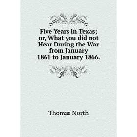 

Книга Five Years in Texas or, What you did not Hear During the War from January 1861 to January 1866.