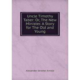 

Книга Uncle Timothy Taber: Or, The New Minister. A Story for The Old and Young