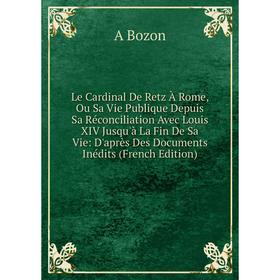 

Книга Le Cardinal De Retz À Rome, Ou Sa Vie Publique Depuis Sa Réconciliation Avec Louis XIV Jusqu'à La Fin De Sa Vie: D'après Des Documents Inédits