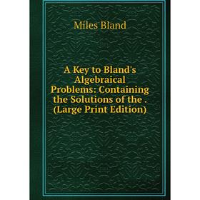 

Книга A Key to Bland's Algebraical Problems: Containing the Solutions of the. (Large Print Edition)