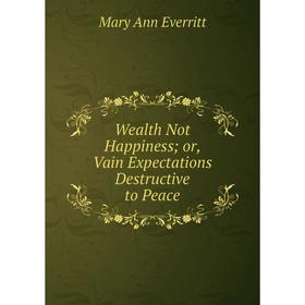 

Книга Wealth Not Happiness or, Vain Expectations Destructive to Peace