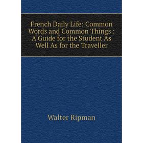 

Книга French Daily Life: Common Words and Common Things: A Guide for the Student As Well As for the Traveller