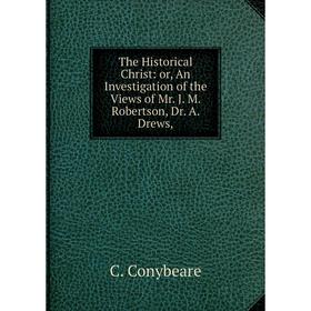 

Книга The Historical Christ: or, An Investigation of the Views of Mr. J. M. Robertson, Dr. A. Drews