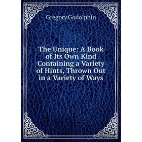 

Книга The Unique: A Book of Its Own Kind Containing a Variety of Hints, Thrown Out in a Variety of Ways