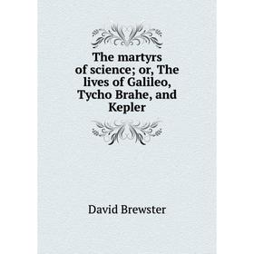 

Книга The martyrs of science; or, The lives of Galileo, Tycho Brahe, and Kepler