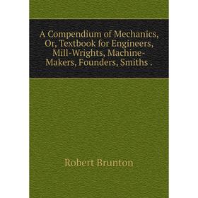 

Книга A Compendium of Mechanics, Or, Textbook for Engineers, Mill-Wrights, Machine-Makers, Founders, Smiths.