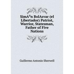

Книга SimA³n BolAsvar (el Libertador) Patriot, Warrior, Statesman, Father of Five Nations