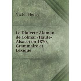 

Книга Le Dialecte Alaman de Colmar (Haute-Alsace) en 1870, Grammaire et Lexique