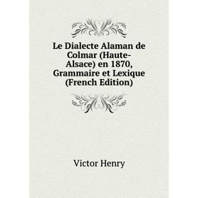 

Книга Le Dialecte Alaman de Colmar (Haute-Alsace) en 1870, Grammaire et Lexique