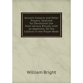 

Книга Ancient Collects and Other Prayers: Selected for Devotional Use from Various Rituals, with an Appendix, On the Collects in the Prayer-Book