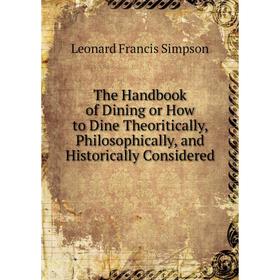 

Книга The Handbook of Dining or How to Dine Theoritically, Philosophically, and Historically Considered