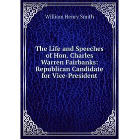 

Книга The Life and Speeches of Hon. Charles Warren Fairbanks: Republican Candidate for Vice-President