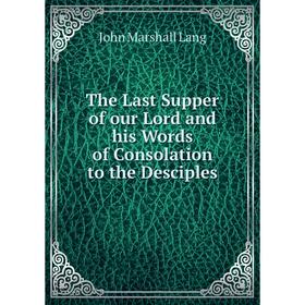 

Книга The Last Supper of our Lord and his Words of Consolation to the Desciples