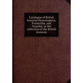 

Книга Catalogue of British fossorial Hymenoptera, Formicidæ, and Vespidæ, in the collection of the British museum