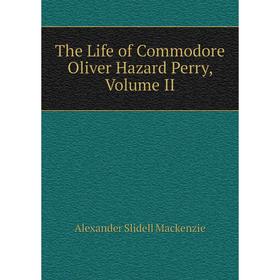 

Книга The Life of Commodore Oliver Hazard Perry, Volume II